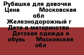 Рубашка для девочки  › Цена ­ 350 - Московская обл., Железнодорожный г. Дети и материнство » Детская одежда и обувь   . Московская обл.